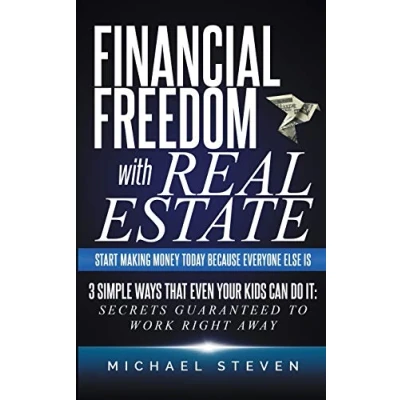 Image of Financial Freedom With Real Estate: Start Making Money Today Because Everyone Else Is: 3 Simple Ways That Even Your Kids Can Do It: Secrets Guaranteed to Work Right Away (1) (Real Estate Investing)