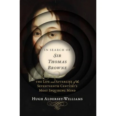 Image of In Search of Sir Thomas Browne the Life and Afterlife Seventeenth Century`s Most Inquiring Mind