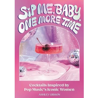 Image of Sip Me, Baby, One More Time: Cocktails Inspired by Pop Music&#039;s Iconic Women