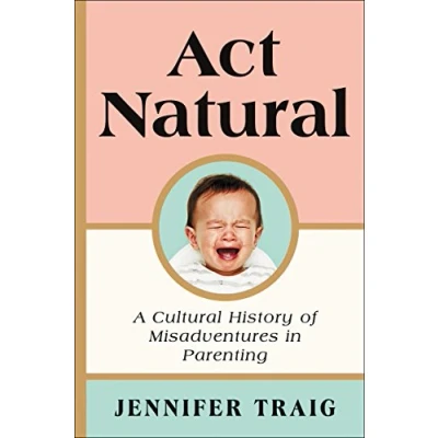 Image of ACT NATURAL: A Cultural History of Misadventures in Parenting